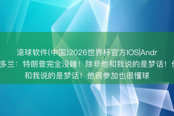滚球软件(中国)2026世界杯官方IOS|Android手机app下载 多兰：特朗普完全没睡！除非他和我说的是梦话！他很参加也很懂球