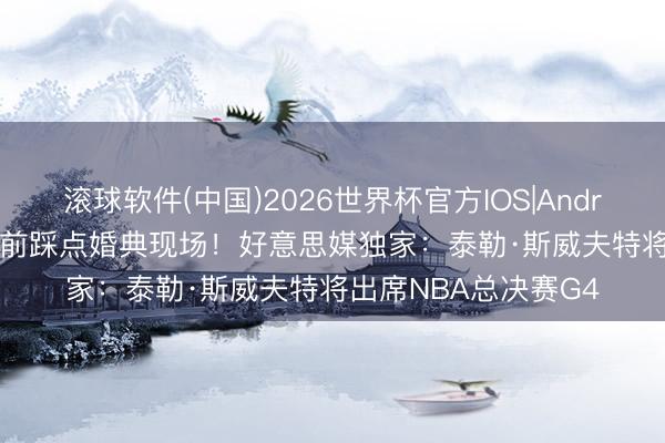 滚球软件(中国)2026世界杯官方IOS|Android手机app下载 提前踩点婚典现场！好意思媒独家：泰勒·斯威夫特将出席NBA总决赛G4