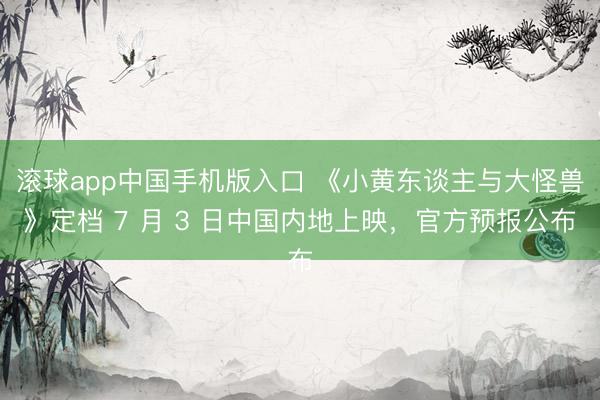 滚球app中国手机版入口 《小黄东谈主与大怪兽》定档 7 月 3 日中国内地上映，官方预报公布