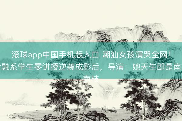 滚球app中国手机版入口 潮汕女孩演哭全网！金融系学生零讲授逆袭成影后，导演：她天生即是南枝