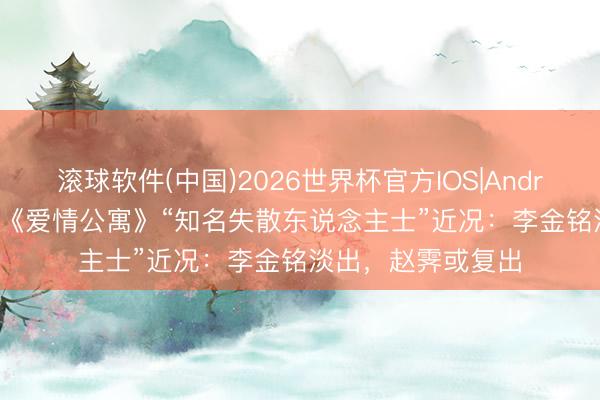 滚球软件(中国)2026世界杯官方IOS|Android手机app下载 《爱情公寓》“知名失散东说念主士”近况：李金铭淡出，赵霁或复出