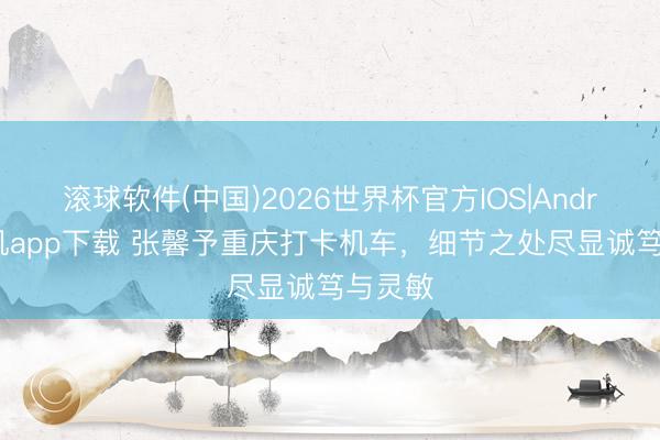 滚球软件(中国)2026世界杯官方IOS|Android手机app下载 张馨予重庆打卡机车,细节之处尽显诚笃与灵敏