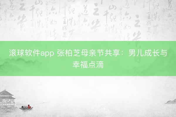 滚球软件app 张柏芝母亲节共享：男儿成长与幸福点滴