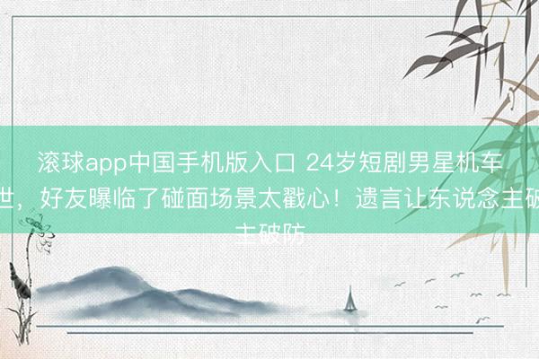 滚球app中国手机版入口 24岁短剧男星机车离世，好友曝临了碰面场景太戳心！遗言让东说念主破防