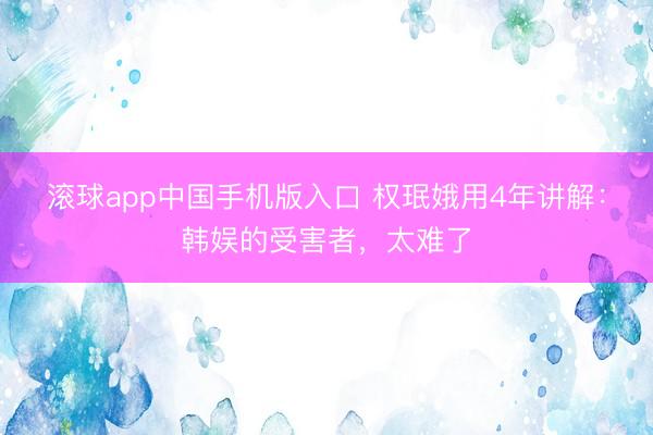 滚球app中国手机版入口 权珉娥用4年讲解：韩娱的受害者，太难了