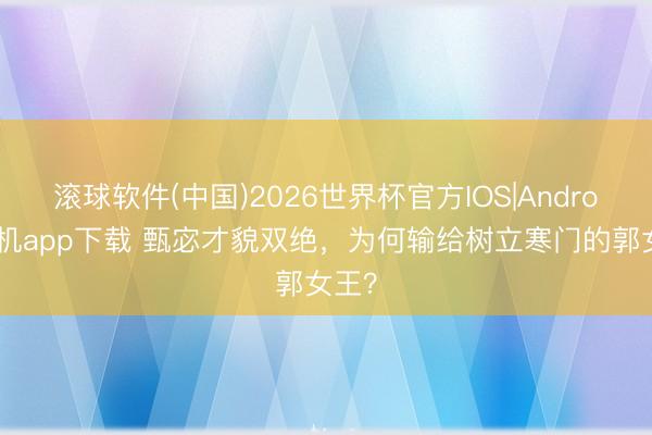滚球软件(中国)2026世界杯官方IOS|Android手机app下载 甄宓才貌双绝，为何输给树立寒门的郭女王？