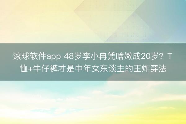 滚球软件app 48岁李小冉凭啥嫩成20岁？T恤+牛仔裤才是中年女东谈主的王炸穿法
