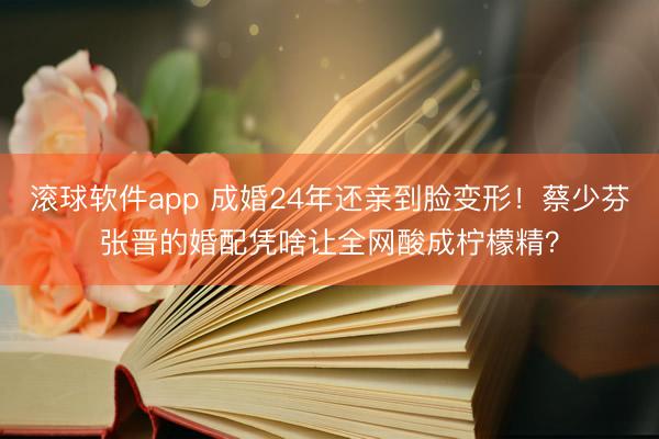 滚球软件app 成婚24年还亲到脸变形！蔡少芬张晋的婚配凭啥让全网酸成柠檬精？
