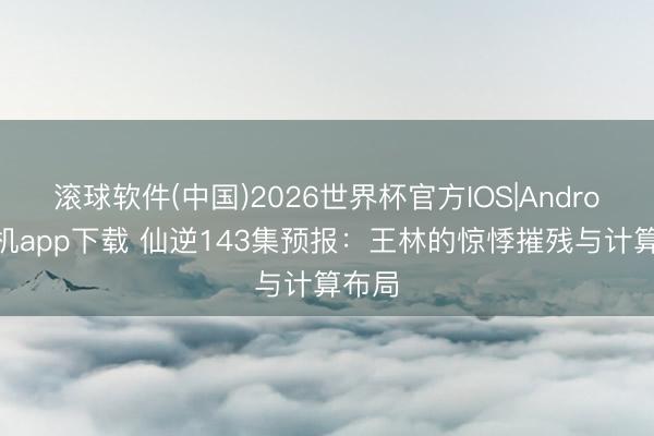 滚球软件(中国)2026世界杯官方IOS|Android手机app下载 仙逆143集预报：王林的惊悸摧残与计算布局
