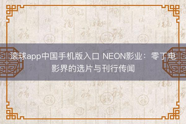 滚球app中国手机版入口 NEON影业:零丁电影界的选片与刊行传闻