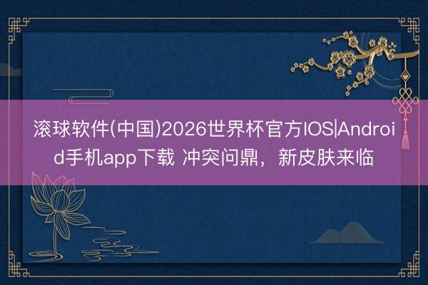 滚球软件(中国)2026世界杯官方IOS|Android手机app下载 冲突问鼎，新皮肤来临