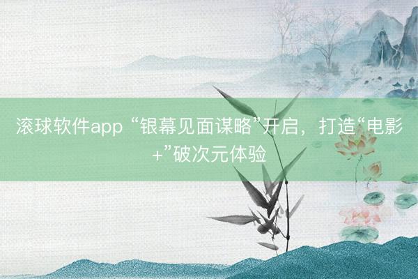 滚球软件app “银幕见面谋略”开启，打造“电影+”破次元体验