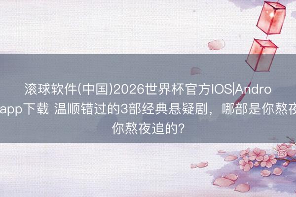 滚球软件(中国)2026世界杯官方IOS|Android手机app下载 温顺错过的3部经典悬疑剧，哪部是你熬夜追的？