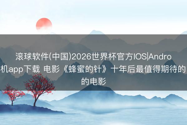 滚球软件(中国)2026世界杯官方IOS|Android手机app下载 电影《蜂蜜的针》十年后最值得期待的电影