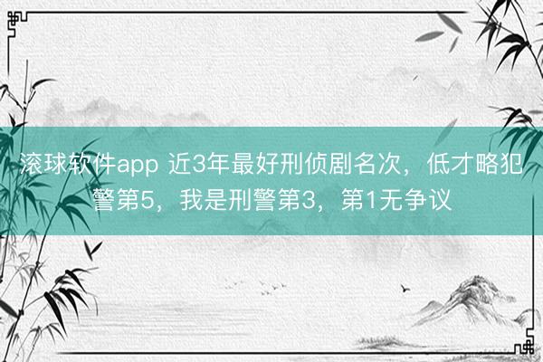 滚球软件app 近3年最好刑侦剧名次，低才略犯警第5，我是刑警第3，第1无争议