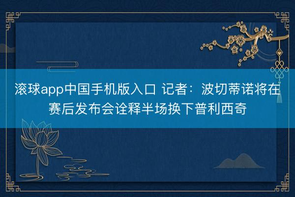 滚球app中国手机版入口 记者：波切蒂诺将在赛后发布会诠释半场换下普利西奇