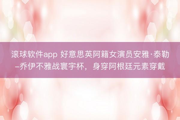 滚球软件app 好意思英阿籍女演员安雅·泰勒-乔伊不雅战寰宇杯，<a href=