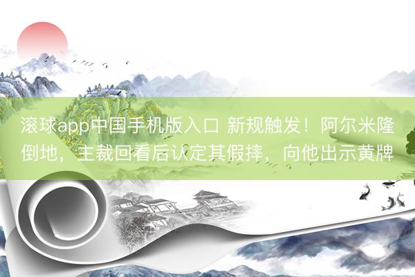 滚球app中国手机版入口 新规触发！阿尔米隆倒地，主裁回看后认定其假摔，向他出示黄牌
