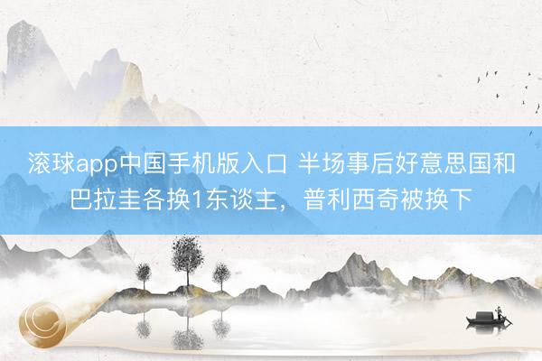 滚球app中国手机版入口 半场事后好意思国和巴拉圭各换1东谈主，普利西奇被换下