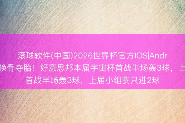 滚球软件(中国)2026世界杯官方IOS|Android手机app下载 换骨夺胎！好意思邦本届宇宙杯首战半场轰3球，上届小组赛只进2球