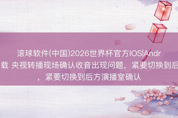 滚球软件(中国)2026世界杯官方IOS|Android手机app下载 央视转播现场确认收音出现问题，<a href=
