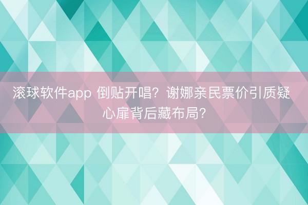滚球软件app 倒贴开唱？谢娜亲民票价引质疑 心扉背后藏布局？