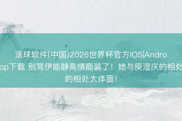 滚球软件(中国)2026世界杯官方IOS|Android手机app下载 别骂伊能静高情商装了！她与庾澄庆的相处太体面！