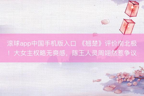 滚球app中国手机版入口 《翘楚》评价南北极!大女主权略无爽感,陈王人灵周翊然惹争议
