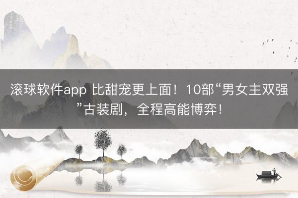 滚球软件app 比甜宠更上面！10部“男女主双强”古装剧，全程高能博弈！