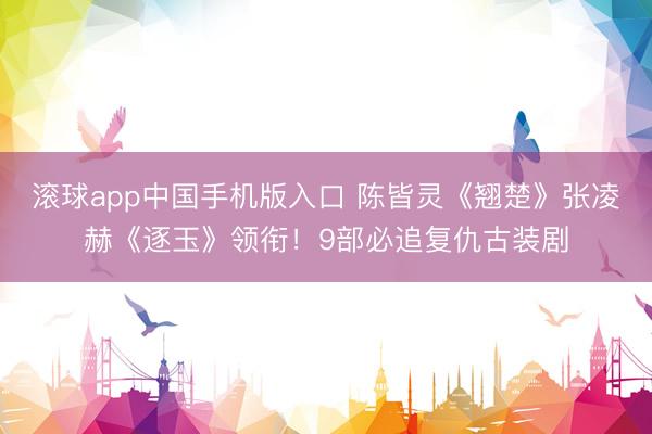 滚球app中国手机版入口 陈皆灵《翘楚》张凌赫《逐玉》领衔！9部必追复仇古装剧