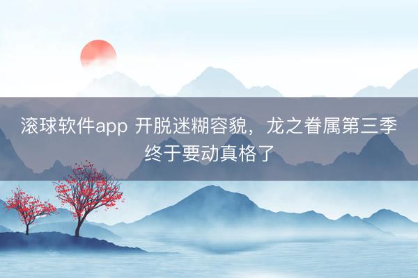 滚球软件app 开脱迷糊容貌，龙之眷属第三季终于要动真格了
