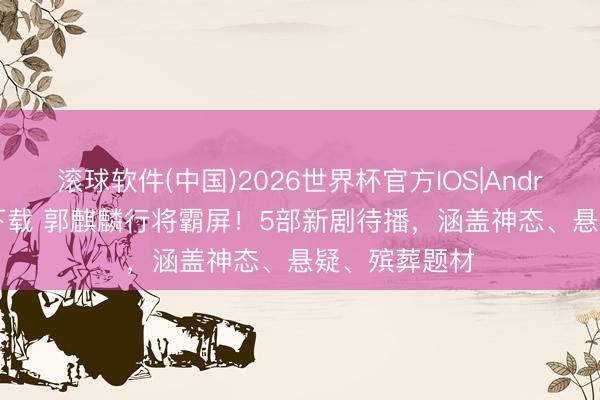 滚球软件(中国)2026世界杯官方IOS|Android手机app下载 郭麒麟行将霸屏！5部新剧待播，涵盖神态、悬疑、殡葬题材
