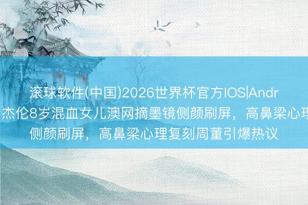 滚球软件(中国)2026世界杯官方IOS|Android手机app下载 周杰伦8岁混血女儿澳网摘墨镜侧颜刷屏，高鼻梁心理复刻周董引爆热议