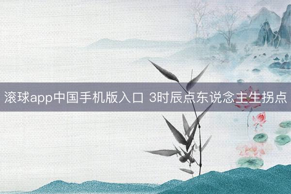 滚球app中国手机版入口 3时辰点东说念主生拐点