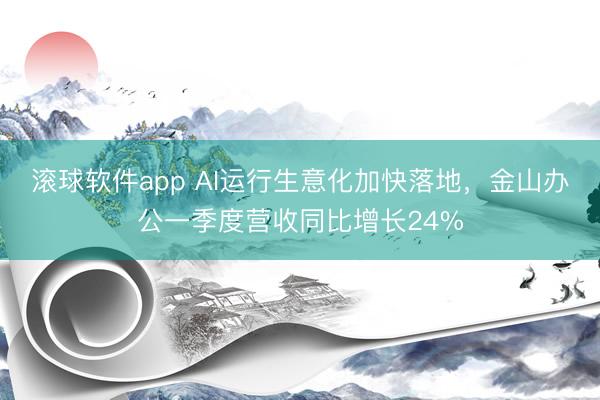 滚球软件app AI运行生意化加快落地,金山办公一季度营收同比增长24%