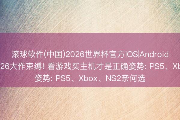 滚球软件(中国)2026世界杯官方IOS|Android手机app下载 2026大作束缚! 看游戏买主机才是正确姿势: PS5、Xbox、NS2奈何选