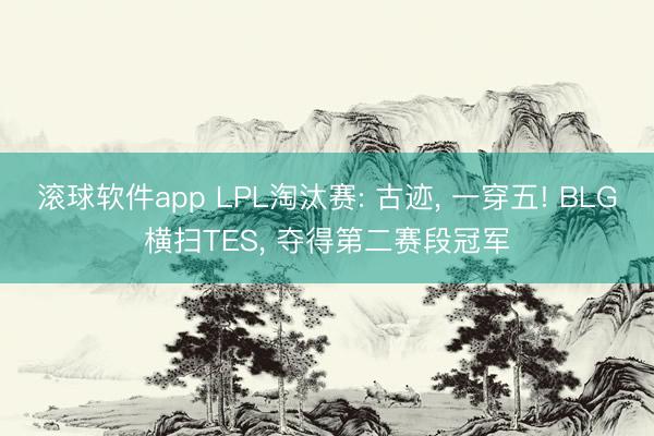 滚球软件app LPL淘汰赛: 古迹， 一穿五! BLG横扫TES， 夺得第二赛段冠军