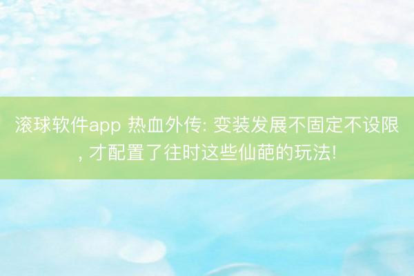 滚球软件app 热血外传: 变装发展不固定不设限， 才配置了往时这些仙葩的玩法!