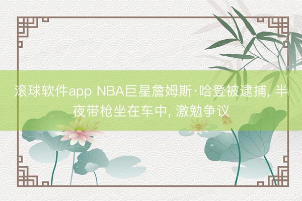 滚球软件app NBA巨星詹姆斯·哈登被逮捕， 半夜带枪坐在车中， 激勉争议