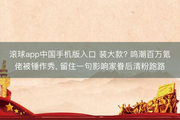 滚球app中国手机版入口 装大款? 鸣潮百万氪佬被锤作秀， 留住一句影响家眷后清粉跑路