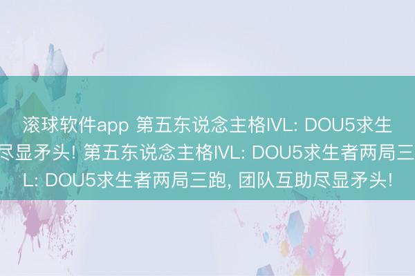 滚球软件app 第五东说念主格IVL: DOU5求生者两局三跑， 团队互助尽显矛头! 第五东说念主格IVL: DOU5求生者两局三跑， 团队互助尽显矛头!
