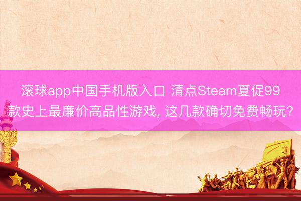 滚球app中国手机版入口 清点Steam夏促99款史上最廉价高品性游戏, 这几款确切免费畅玩?