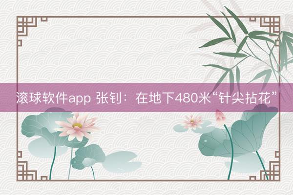 滚球软件app 张钊：在地下480米“针尖拈花”