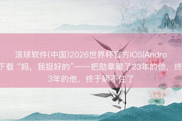 滚球软件(中国)2026世界杯官方IOS|Android手机app下载 “妈，我挺好的”——把勋章藏了23年的他，终于瞒不住了