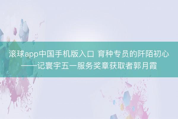 滚球app中国手机版入口 育种专员的阡陌初心——记寰宇五一服务奖章获取者郭月霞