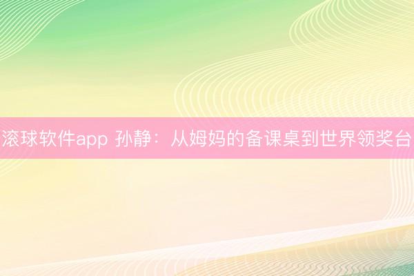 滚球软件app 孙静：从姆妈的备课桌到世界领奖台