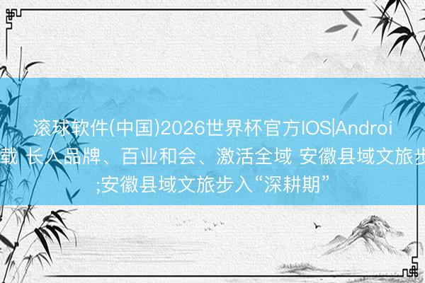 滚球软件(中国)2026世界杯官方IOS|Android手机app下载 长入品牌、百业和会、激活全域 安徽县域文旅步入“深耕期”
