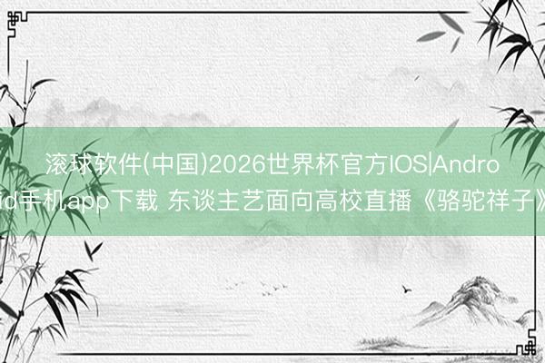 滚球软件(中国)2026世界杯官方IOS|Android手机app下载 东谈主艺面向高校直播《骆驼祥子》