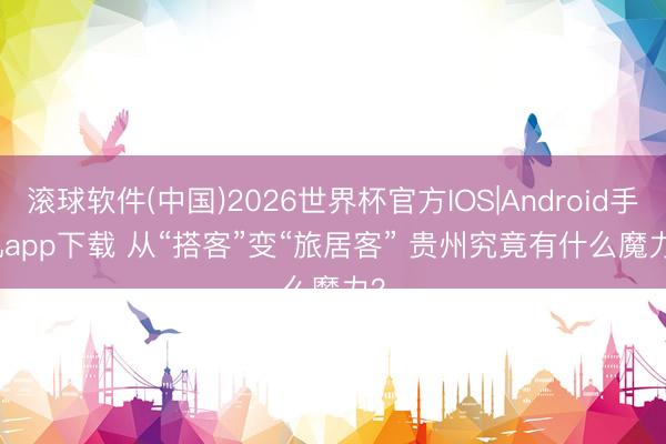 滚球软件(中国)2026世界杯官方IOS|Android手机app下载 从“搭客”变“旅居客” 贵州究竟有什么魔力？