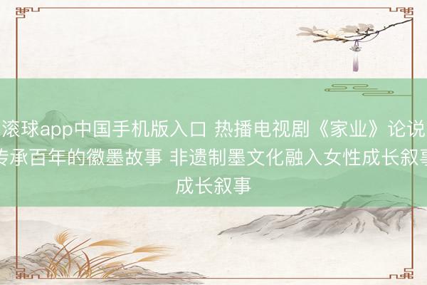 滚球app中国手机版入口 热播电视剧《家业》论说传承百年的徽墨故事 非遗制墨文化融入女性成长叙事